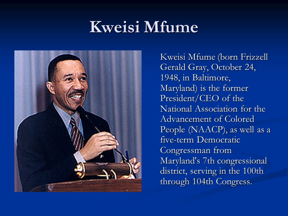 Kweisi Mfume Kweisi Mfume (born Frizzell Gerald Gray, October 24, 1948, in Baltimore, Maryland) is the former President/CEO of the National Association for the Advancement of Colored People (NAACP), as well as a five-term Democratic Congressman from Maryland s 7th congressional district, serving in the 100th through 104th Congress.