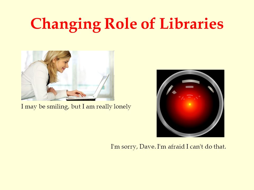 Changing Role of Libraries I may be smiling, but I am really lonely I m sorry, Dave.