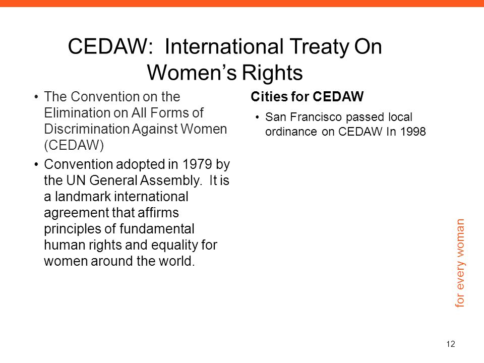 for every woman CEDAW: International Treaty On Women’s Rights The Convention on the Elimination on All Forms of Discrimination Against Women (CEDAW) Convention adopted in 1979 by the UN General Assembly.