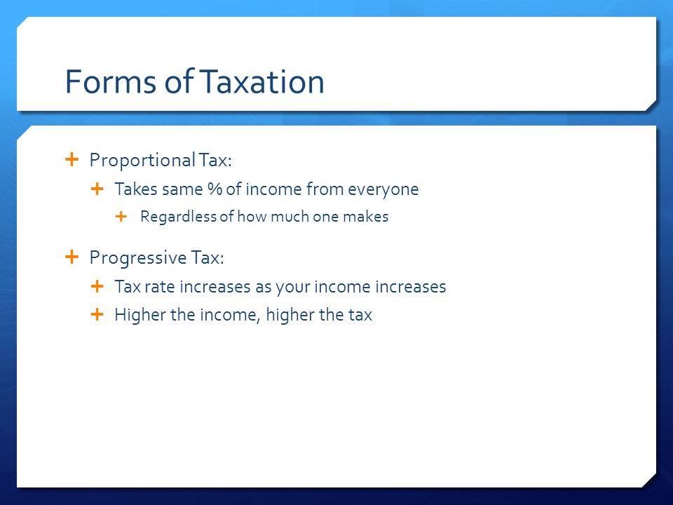 Forms of Taxation  Proportional Tax:  Takes same % of income from everyone  Regardless of how much one makes  Progressive Tax:  Tax rate increases as your income increases  Higher the income, higher the tax