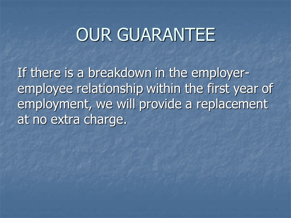 OUR GUARANTEE If there is a breakdown in the employer- employee relationship within the first year of employment, we will provide a replacement at no extra charge.