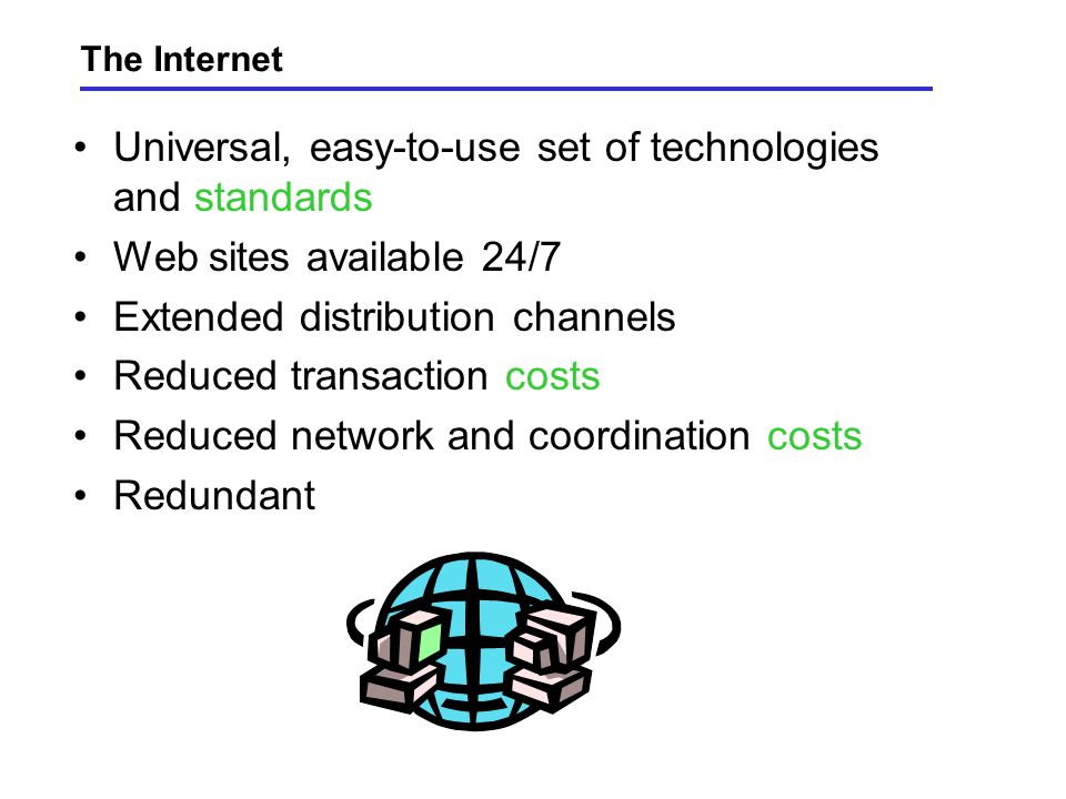 The Internet Universal, easy-to-use set of technologies and standards Web sites available 24/7 Extended distribution channels Reduced transaction costs Reduced network and coordination costs Redundant