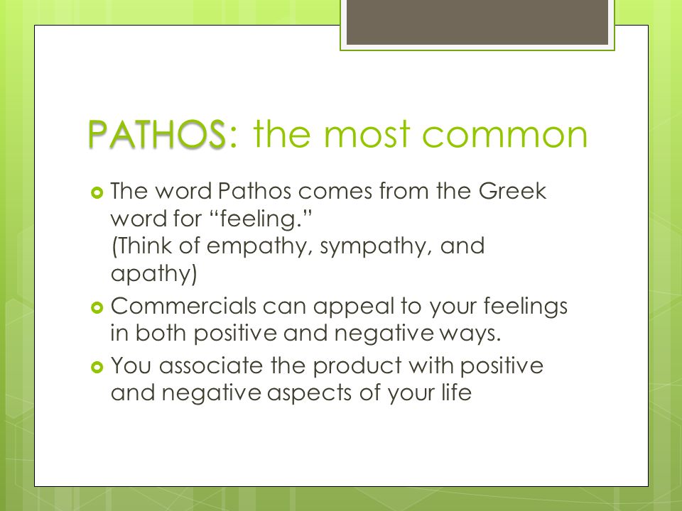 PATHOS PATHOS: the most common  The word Pathos comes from the Greek word for feeling. (Think of empathy, sympathy, and apathy)  Commercials can appeal to your feelings in both positive and negative ways.