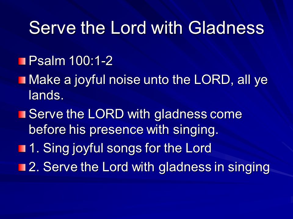 Serve the Lord with Gladness Psalm 100:1-2 Make a joyful noise unto the LORD, all ye lands.