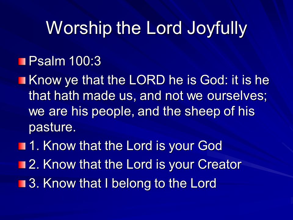 Worship the Lord Joyfully Psalm 100:3 Know ye that the LORD he is God: it is he that hath made us, and not we ourselves; we are his people, and the sheep of his pasture.