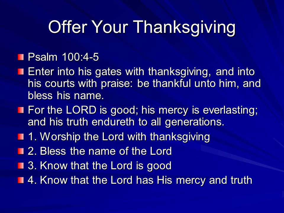 Offer Your Thanksgiving Psalm 100:4-5 Enter into his gates with thanksgiving, and into his courts with praise: be thankful unto him, and bless his name.