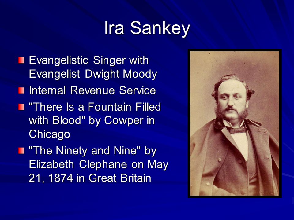 Ira Sankey Evangelistic Singer with Evangelist Dwight Moody Internal Revenue Service There Is a Fountain Filled with Blood by Cowper in Chicago The Ninety and Nine by Elizabeth Clephane on May 21, 1874 in Great Britain