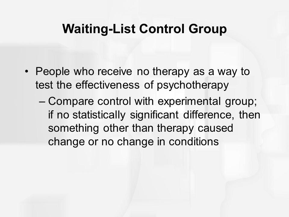 Waiting-List Control Group People who receive no therapy as a way to test the effectiveness of psychotherapy –Compare control with experimental group; if no statistically significant difference, then something other than therapy caused change or no change in conditions