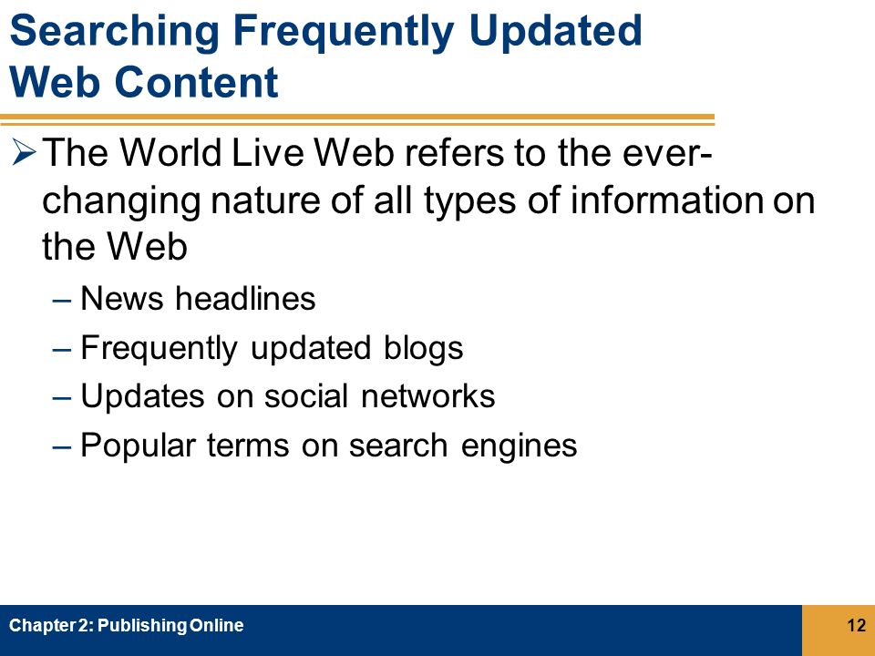 Searching Frequently Updated Web Content  The World Live Web refers to the ever- changing nature of all types of information on the Web –News headlines –Frequently updated blogs –Updates on social networks –Popular terms on search engines Chapter 2: Publishing Online12