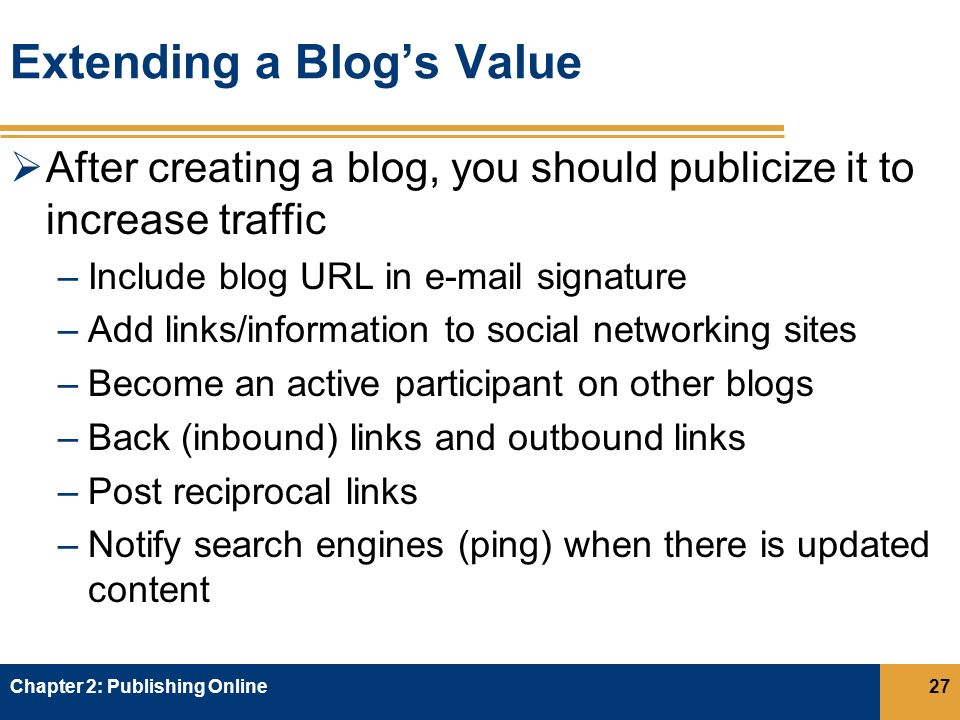 Extending a Blog’s Value  After creating a blog, you should publicize it to increase traffic –Include blog URL in  signature –Add links/information to social networking sites –Become an active participant on other blogs –Back (inbound) links and outbound links –Post reciprocal links –Notify search engines (ping) when there is updated content Chapter 2: Publishing Online27