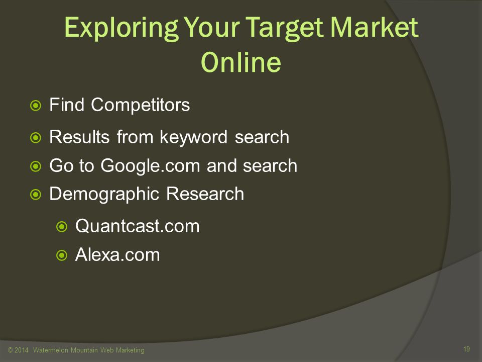 Exploring Your Target Market Online  Find Competitors  Results from keyword search  Go to Google.com and search  Demographic Research  Quantcast.com  Alexa.com © 2014 Watermelon Mountain Web Marketing 19