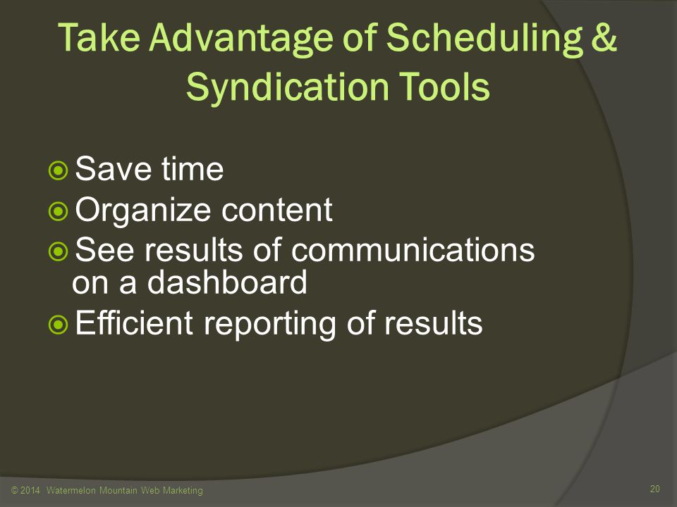 Take Advantage of Scheduling & Syndication Tools  Save time  Organize content  See results of communications on a dashboard  Efficient reporting of results © 2014 Watermelon Mountain Web Marketing 20