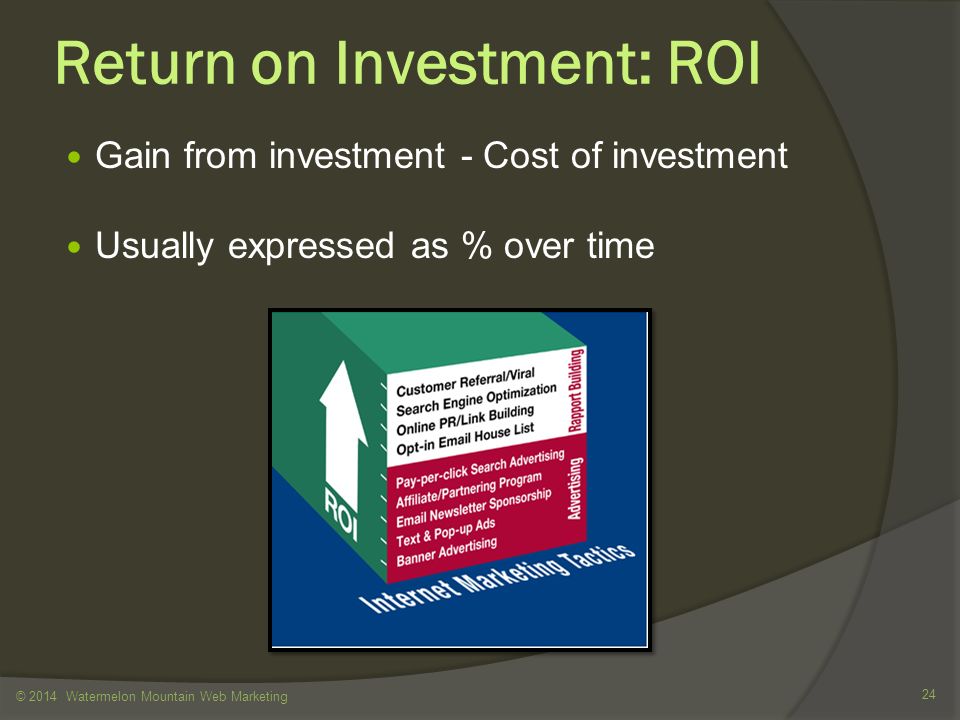 Return on Investment: ROI Gain from investment - Cost of investment Usually expressed as % over time © 2014 Watermelon Mountain Web Marketing 24