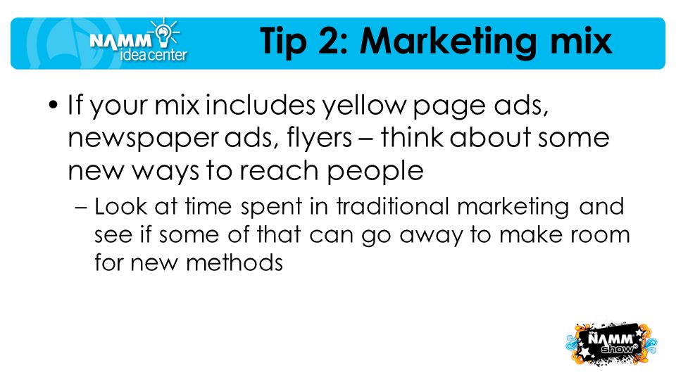 Tip 2: Marketing mix If your mix includes yellow page ads, newspaper ads, flyers – think about some new ways to reach people –Look at time spent in traditional marketing and see if some of that can go away to make room for new methods
