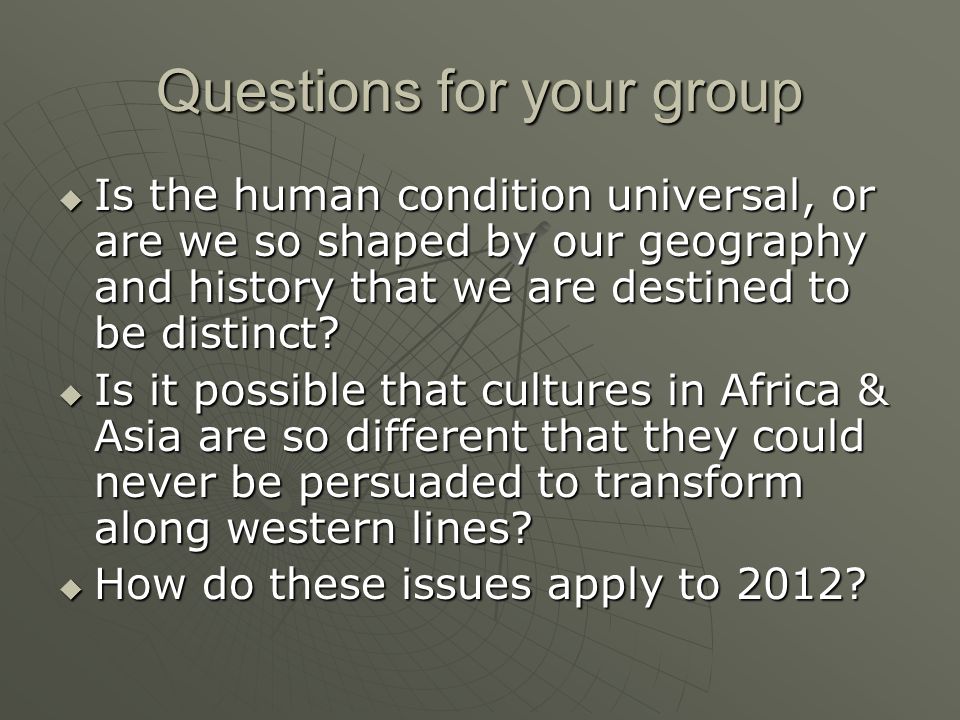 Questions for your group  Is the human condition universal, or are we so shaped by our geography and history that we are destined to be distinct.