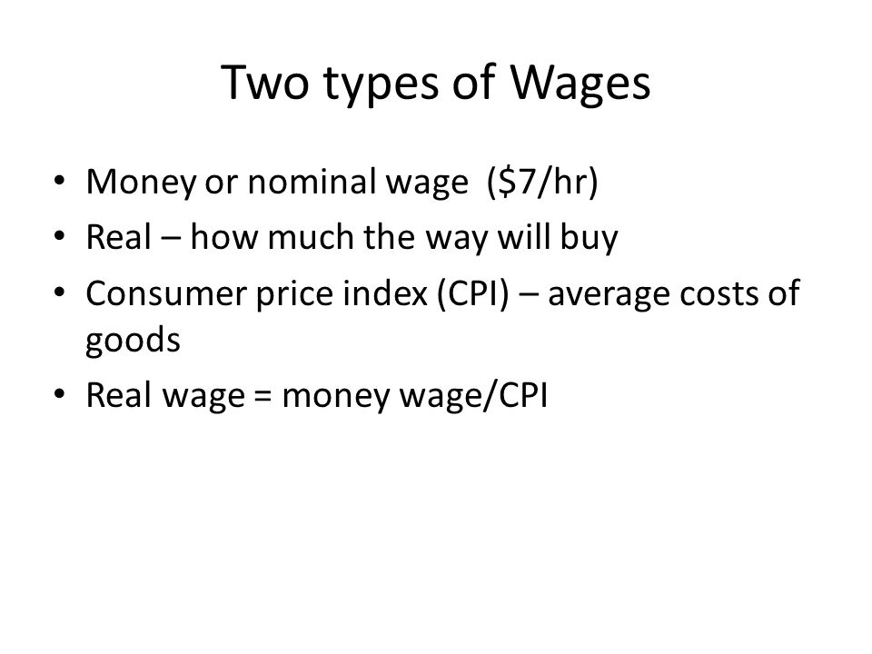 Two types of Wages Money or nominal wage ($7/hr) Real – how much the way will buy Consumer price index (CPI) – average costs of goods Real wage = money wage/CPI