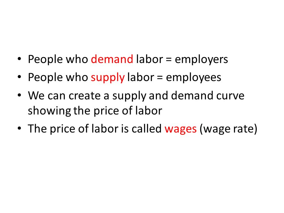People who demand labor = employers People who supply labor = employees We can create a supply and demand curve showing the price of labor The price of labor is called wages (wage rate)