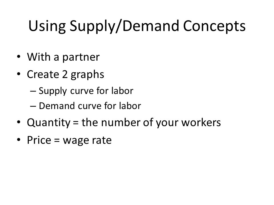 Using Supply/Demand Concepts With a partner Create 2 graphs – Supply curve for labor – Demand curve for labor Quantity = the number of your workers Price = wage rate