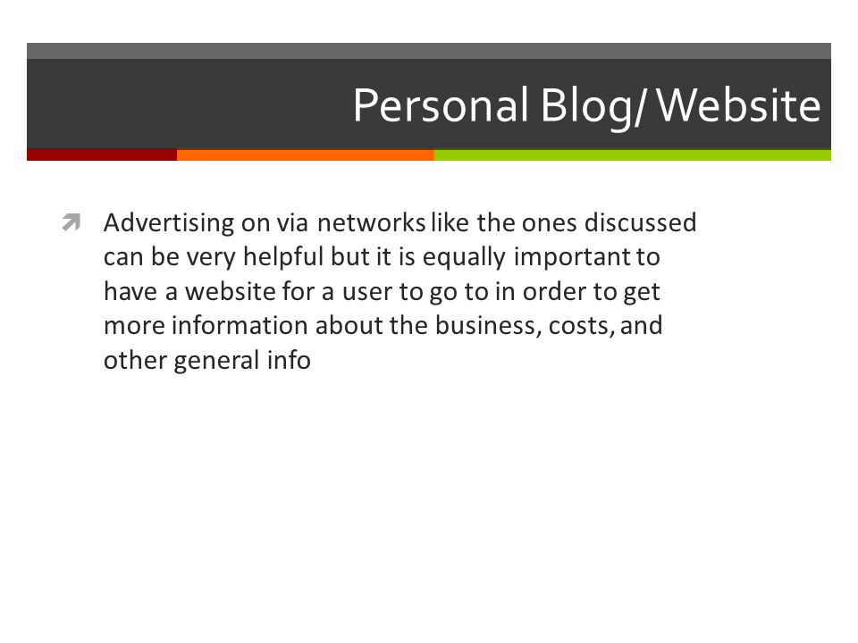 Personal Blog/ Website  Advertising on via networks like the ones discussed can be very helpful but it is equally important to have a website for a user to go to in order to get more information about the business, costs, and other general info