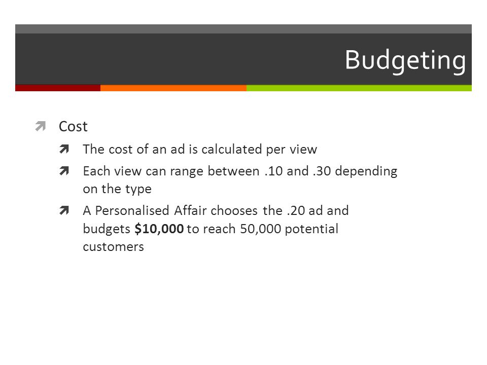 Budgeting  Cost  The cost of an ad is calculated per view  Each view can range between.10 and.30 depending on the type  A Personalised Affair chooses the.20 ad and budgets $10,000 to reach 50,000 potential customers