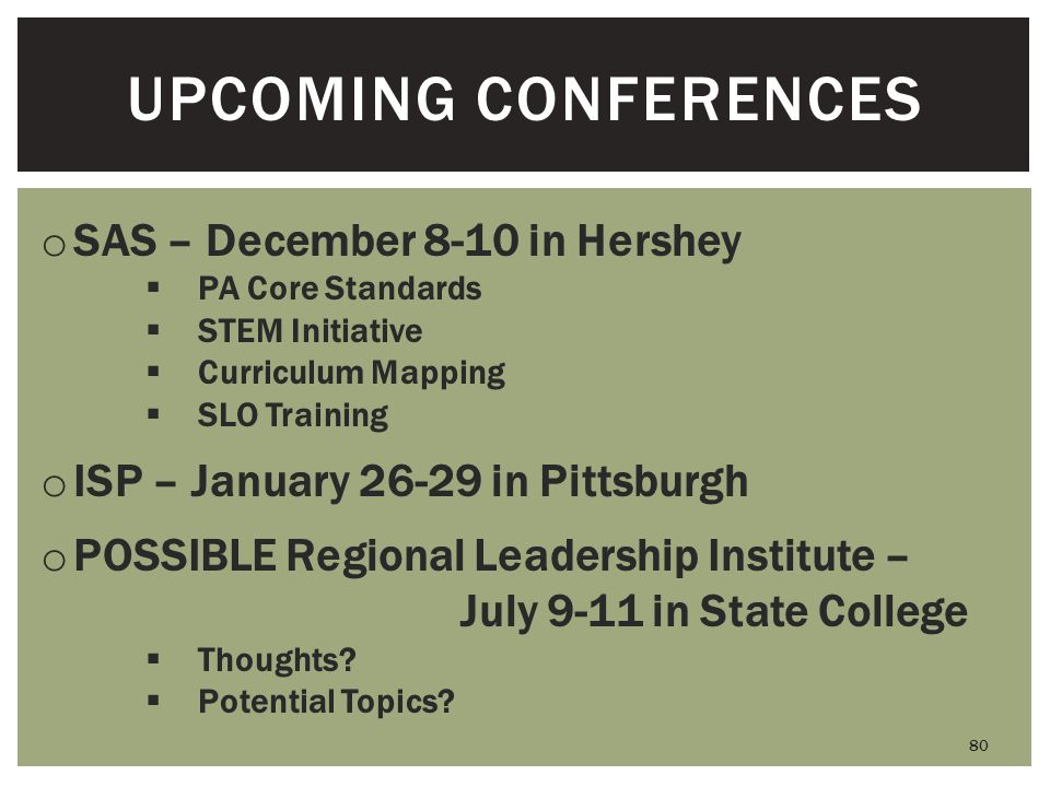 UPCOMING CONFERENCES o SAS – December 8-10 in Hershey  PA Core Standards  STEM Initiative  Curriculum Mapping  SLO Training o ISP – January in Pittsburgh o POSSIBLE Regional Leadership Institute – July 9-11 in State College  Thoughts.