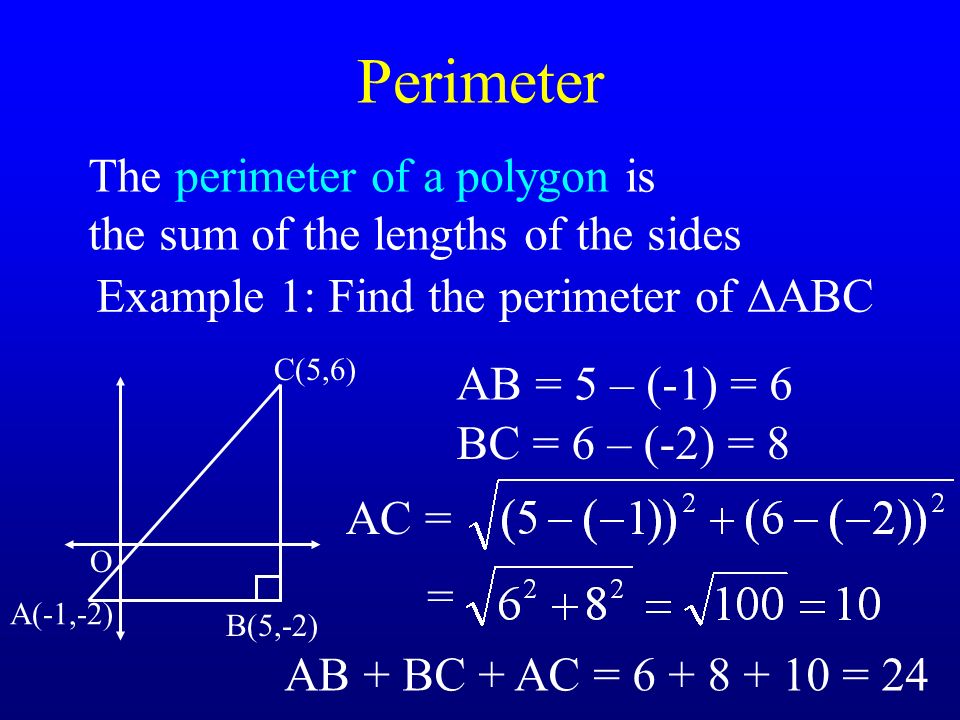Perimeter The perimeter of a polygon is the sum of the lengths of the sides Example 1: Find the perimeter of  ABC O A(-1,-2) B(5,-2) C(5,6) AB = 5 – (-1) = 6 BC = 6 – (-2) = 8 AC = = AB + BC + AC = = 24