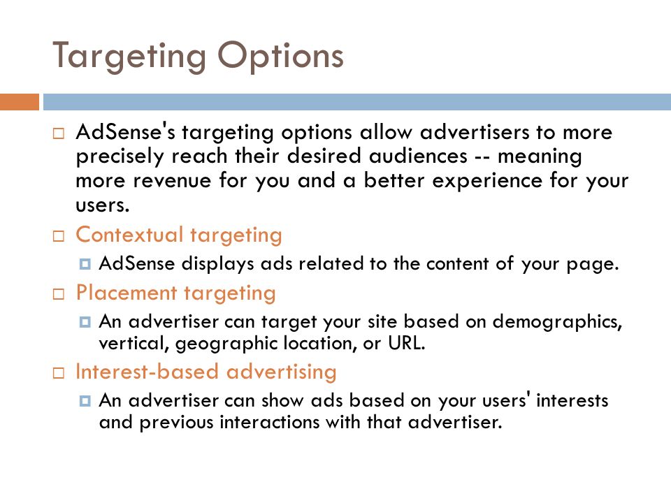 Targeting Options  AdSense s targeting options allow advertisers to more precisely reach their desired audiences -- meaning more revenue for you and a better experience for your users.
