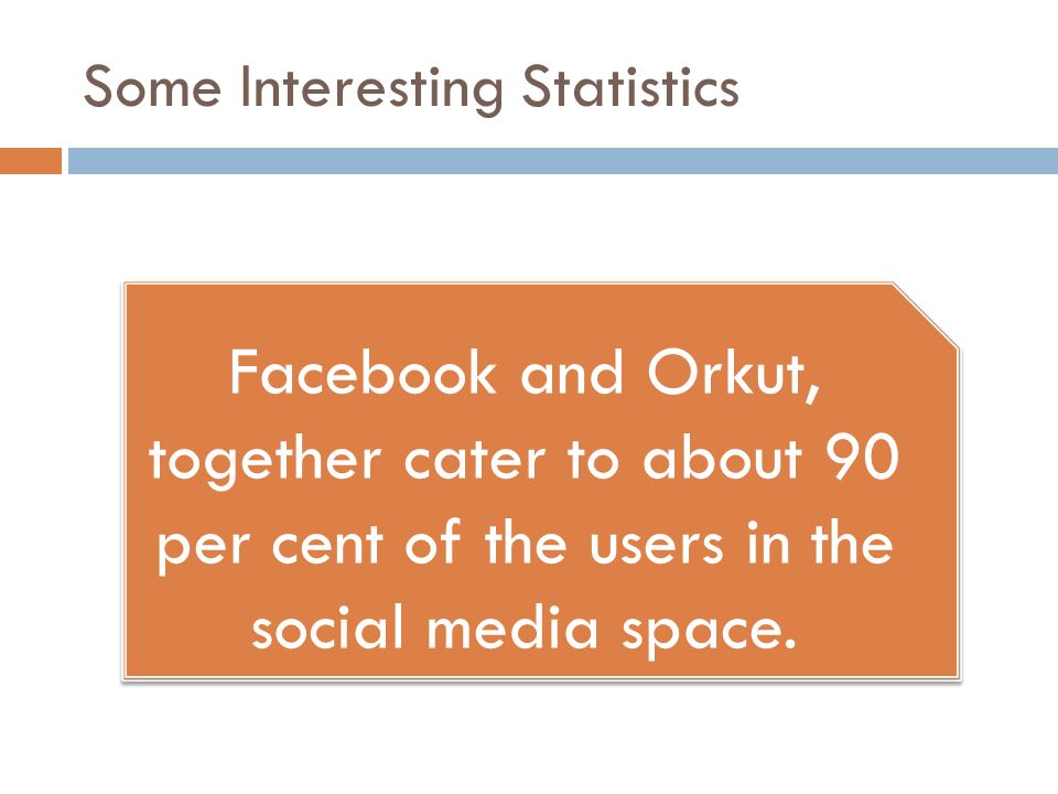 Some Interesting Statistics Facebook and Orkut, together cater to about 90 per cent of the users in the social media space.
