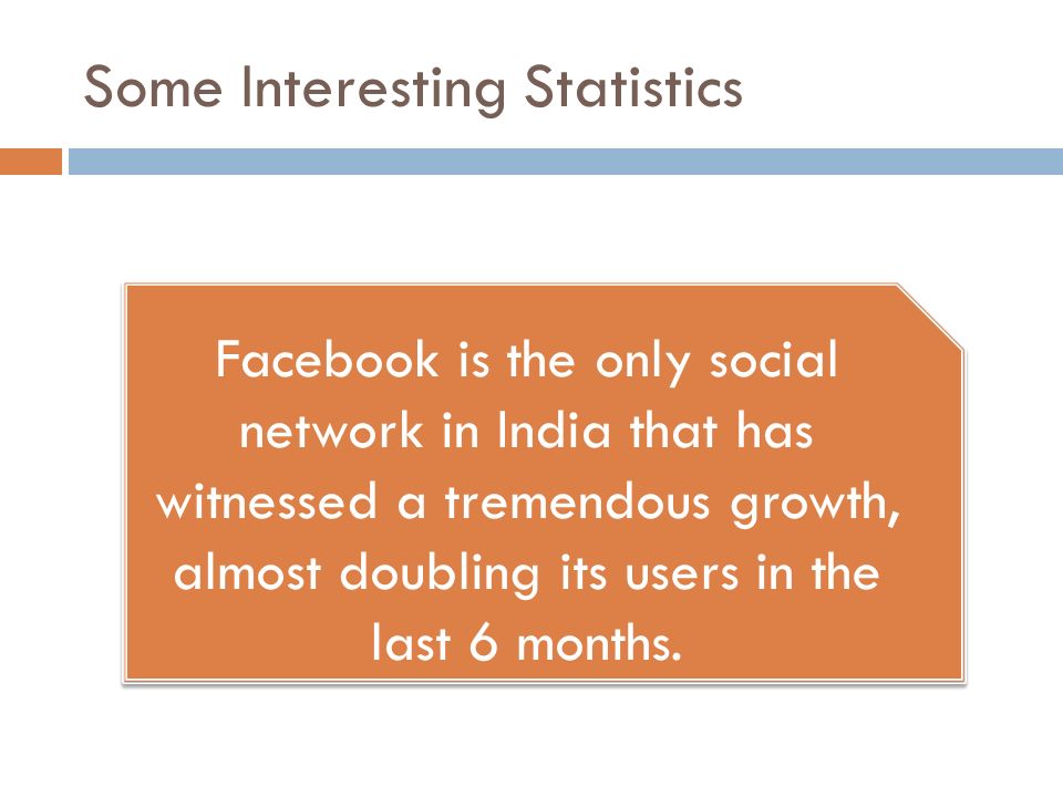Some Interesting Statistics Facebook is the only social network in India that has witnessed a tremendous growth, almost doubling its users in the last 6 months.