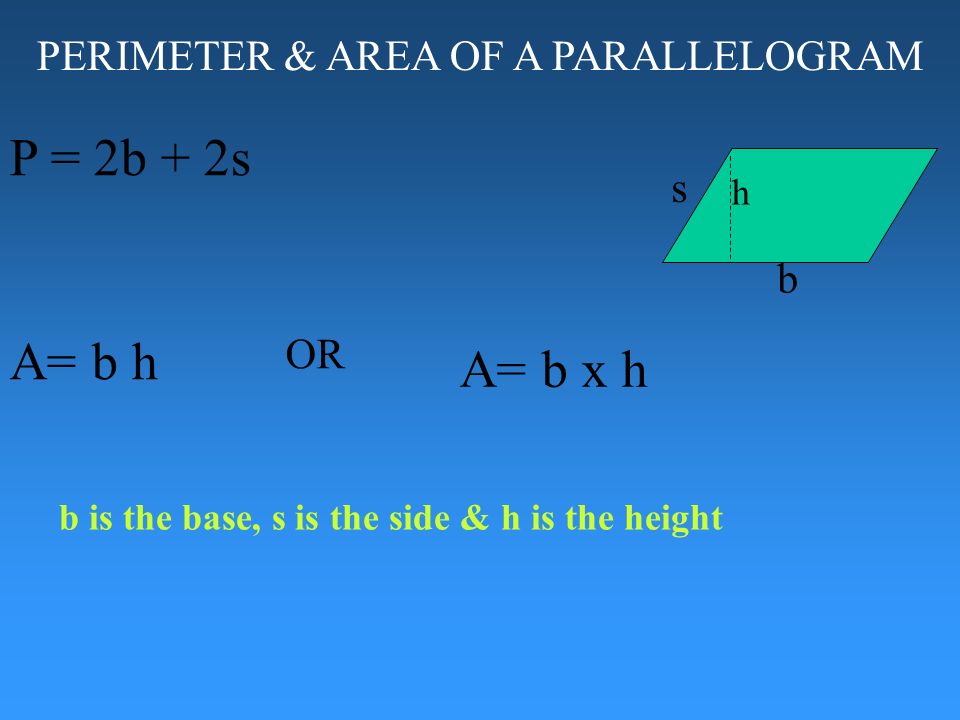 PERIMETER & AREA OF A PARALLELOGRAM P = 2b + 2s b is the base, s is the side & h is the height b s A= b h b x h OR h