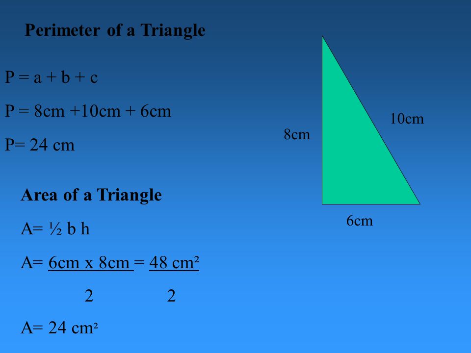 Perimeter of a Triangle P = a + b + c P = 8cm +10cm + 6cm P= 24 cm 8cm 6cm 10cm Area of a Triangle A= ½ b h 6cm x 8cm = 48 cm² 2 2 A= 24 cm ²
