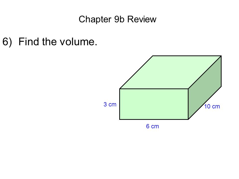 Chapter 9b Review 6)Find the volume. 6 cm 10 cm 3 cm