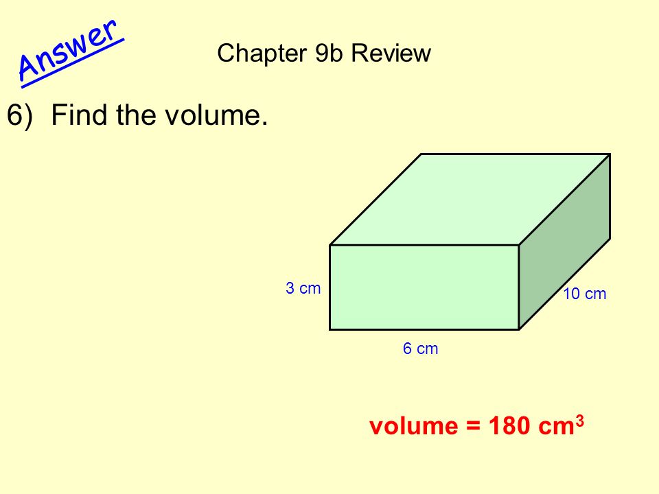 Chapter 9b Review Answer 6)Find the volume. volume = 180 cm 3 6 cm 10 cm 3 cm