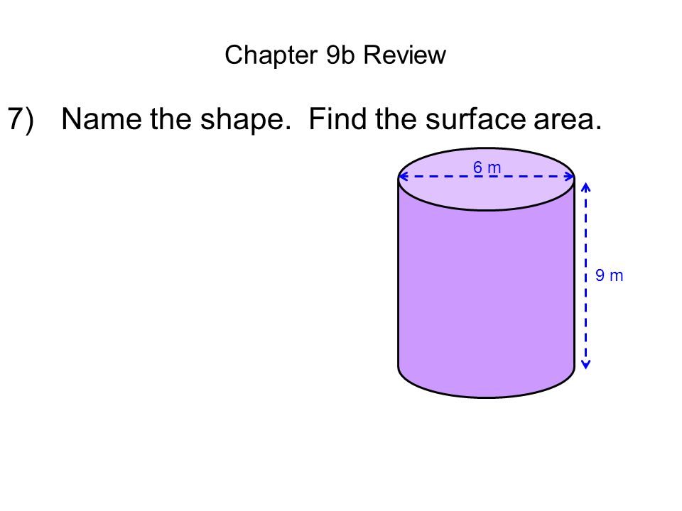 Chapter 9b Review 7) Name the shape. Find the surface area. 9 m 6 m