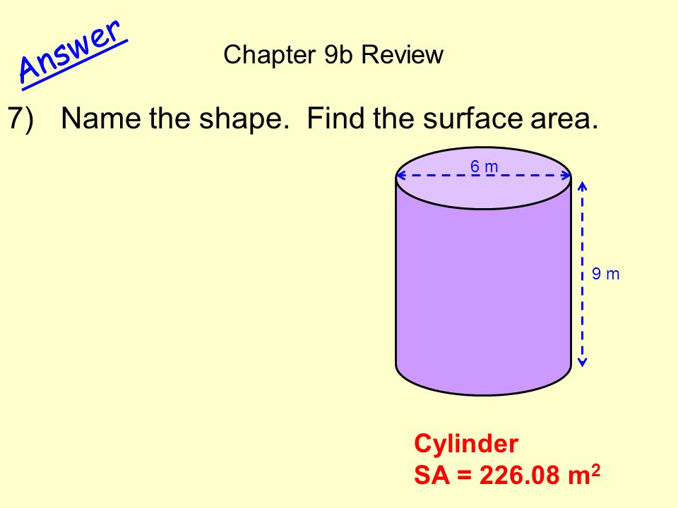 Chapter 9b Review Answer Cylinder SA = m 2 9 m 6 m 7) Name the shape. Find the surface area.