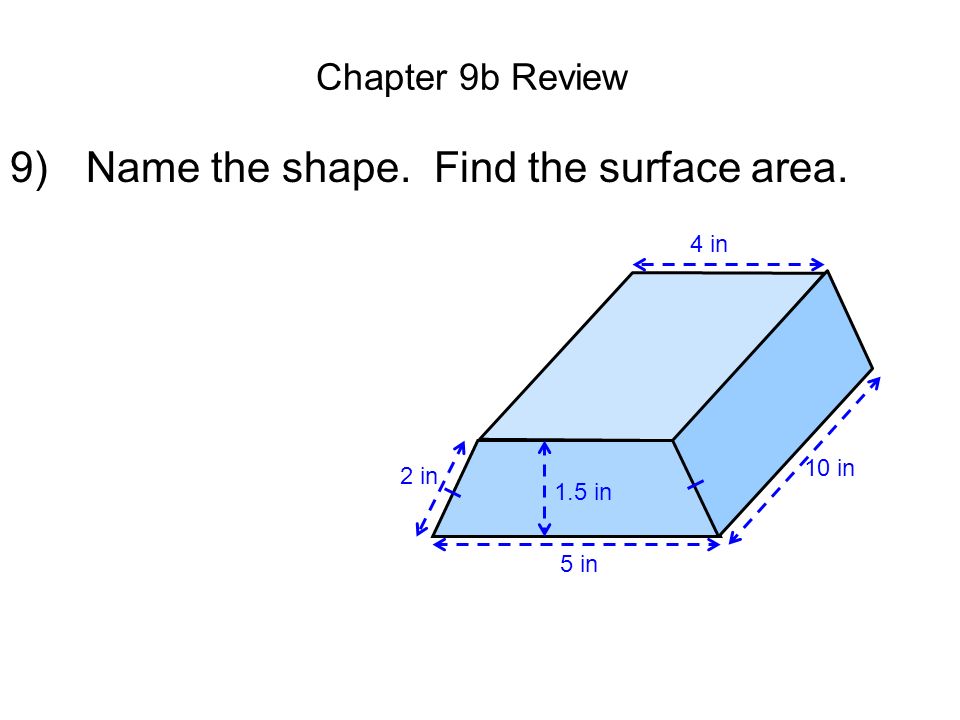 Chapter 9b Review 9) Name the shape. Find the surface area. 10 in 4 in 5 in 2 in 1.5 in