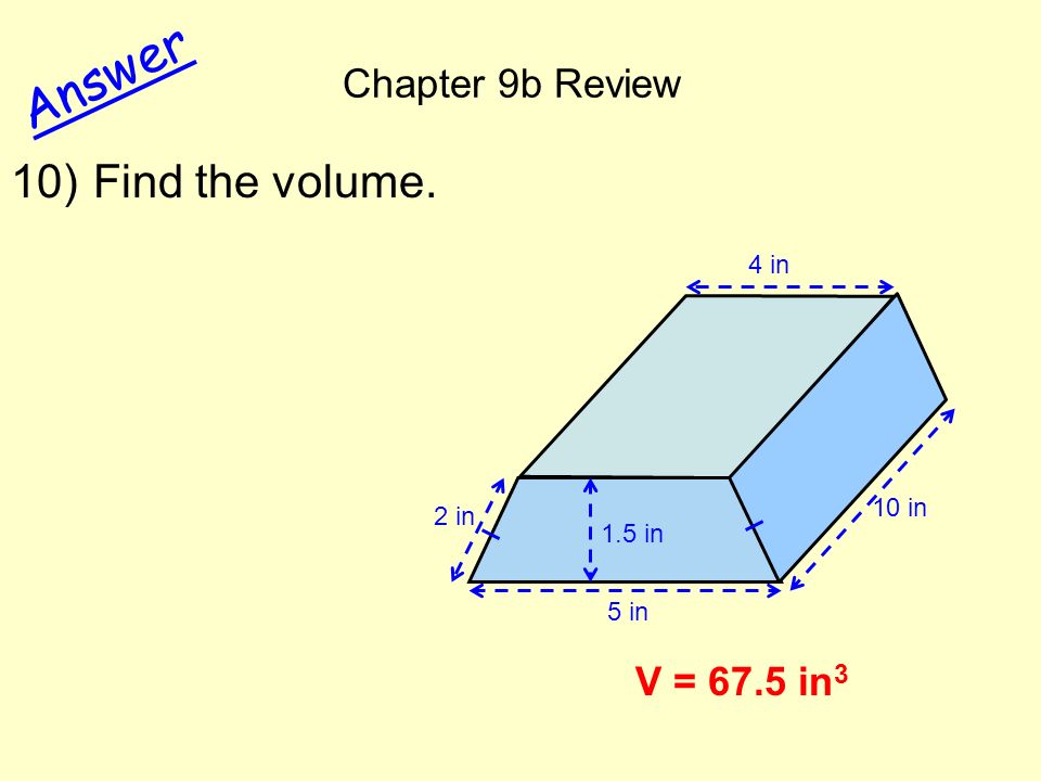 Chapter 9b Review Answer V = 67.5 in 3 10) Find the volume. 10 in 4 in 5 in 2 in 1.5 in