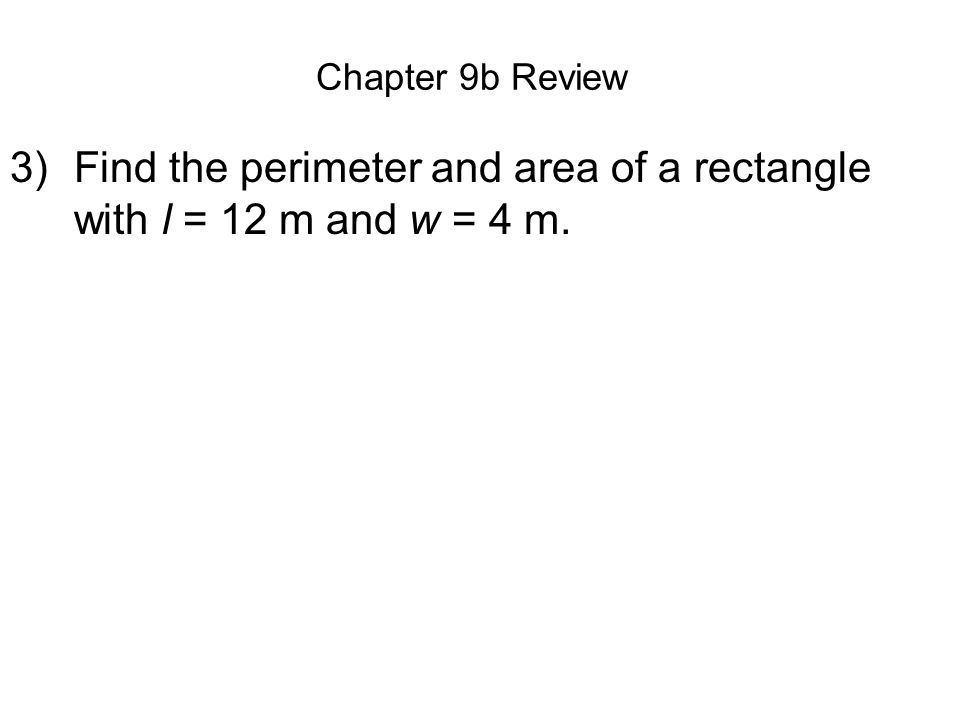 Chapter 9b Review 3)Find the perimeter and area of a rectangle with l = 12 m and w = 4 m.
