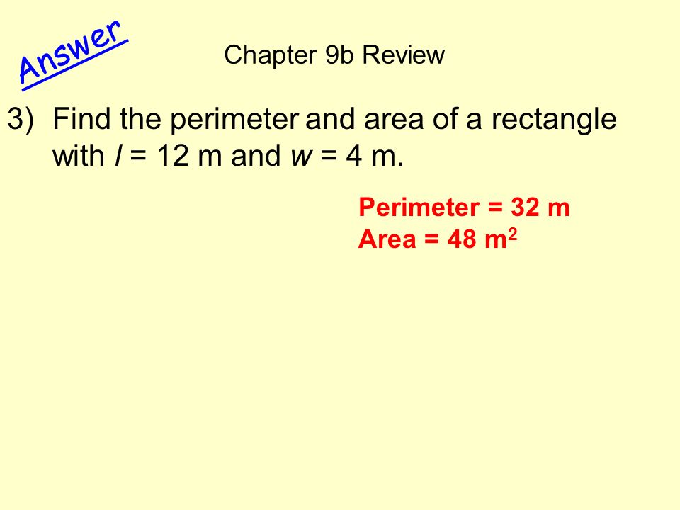 Chapter 9b Review Answer 3)Find the perimeter and area of a rectangle with l = 12 m and w = 4 m.