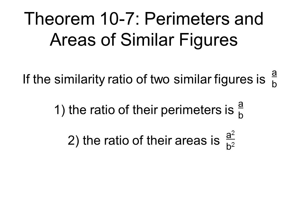Theorem 10-7: Perimeters and Areas of Similar Figures If the similarity ratio of two similar figures is 1) the ratio of their perimeters is 2) the ratio of their areas is abab abab a2b2a2b2