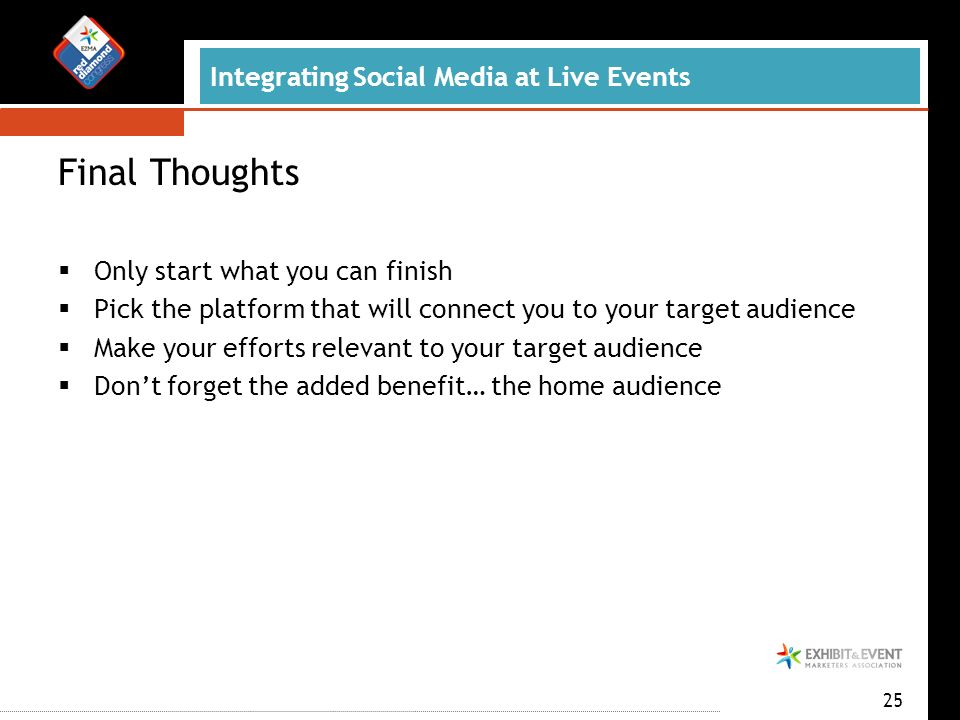 Integrating Social Media at Live Events Final Thoughts  Only start what you can finish  Pick the platform that will connect you to your target audience  Make your efforts relevant to your target audience  Don’t forget the added benefit… the home audience 25