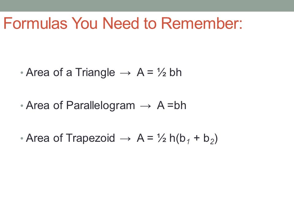 Formulas You Need to Remember: Area of a Triangle → A = ½ bh Area of Parallelogram → A =bh Area of Trapezoid → A = ½ h(b 1 + b 2 )