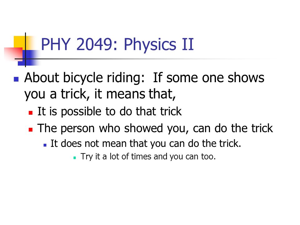 PHY 2049: Physics II About bicycle riding: If some one shows you a trick, it means that, It is possible to do that trick The person who showed you, can do the trick It does not mean that you can do the trick.