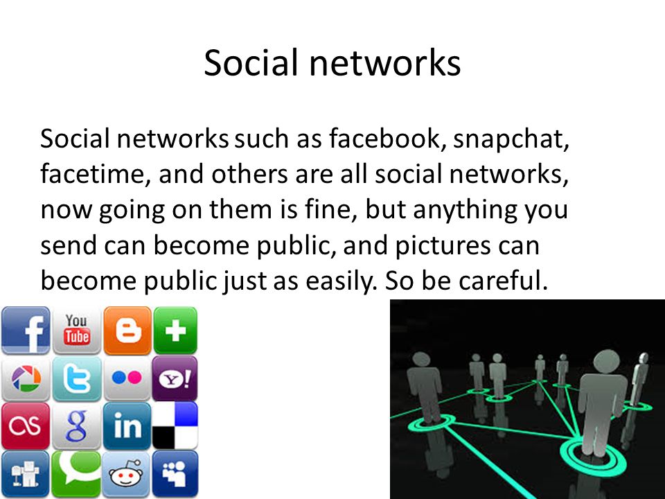 Social networks Social networks such as facebook, snapchat, facetime, and others are all social networks, now going on them is fine, but anything you send can become public, and pictures can become public just as easily.