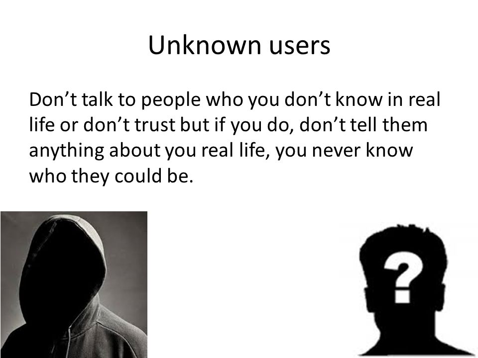 Unknown users Don’t talk to people who you don’t know in real life or don’t trust but if you do, don’t tell them anything about you real life, you never know who they could be.