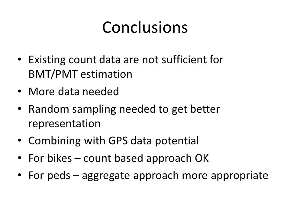 Conclusions Existing count data are not sufficient for BMT/PMT estimation More data needed Random sampling needed to get better representation Combining with GPS data potential For bikes – count based approach OK For peds – aggregate approach more appropriate