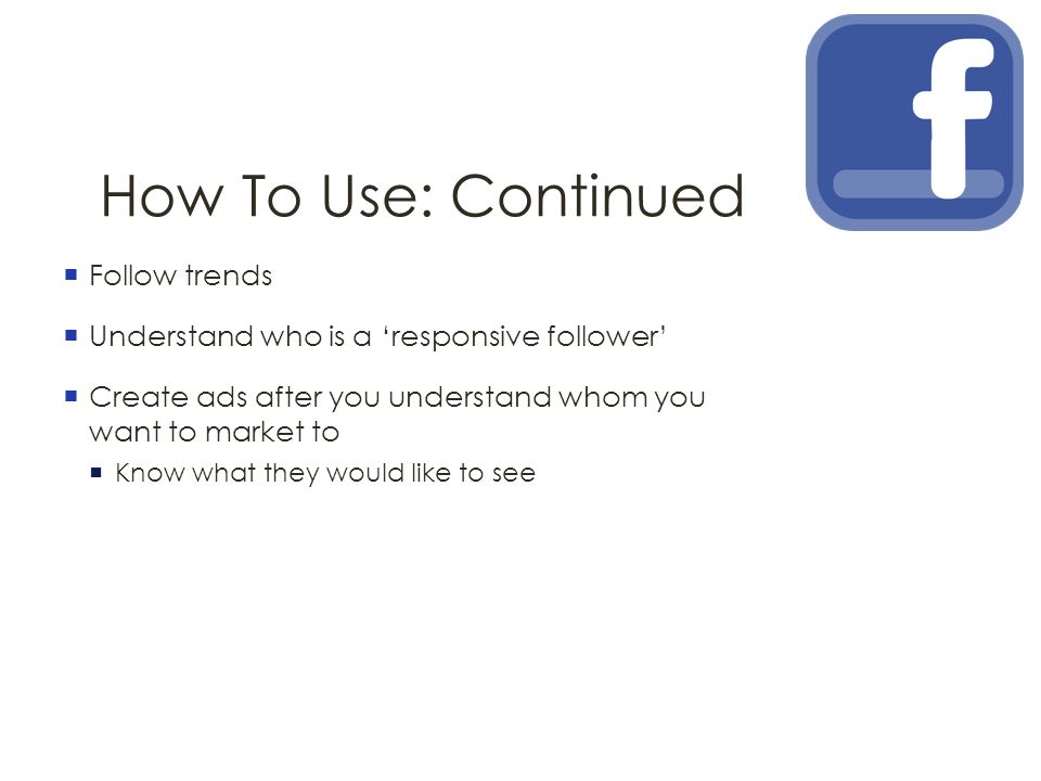 How To Use: Continued  Follow trends  Understand who is a ‘responsive follower’  Create ads after you understand whom you want to market to  Know what they would like to see