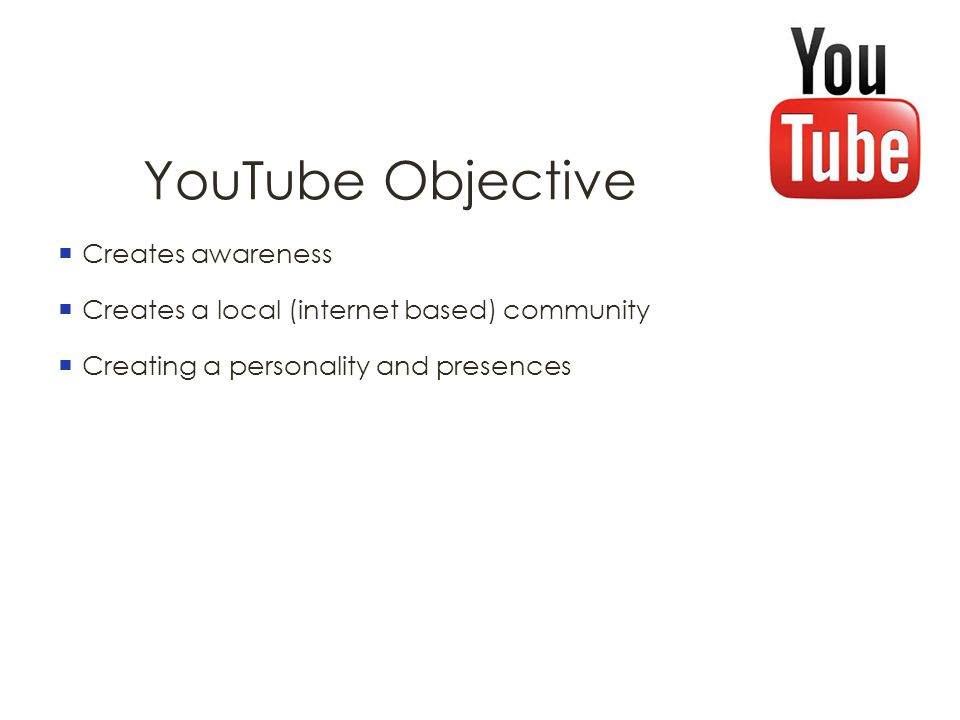 YouTube Objective  Creates awareness  Creates a local (internet based) community  Creating a personality and presences