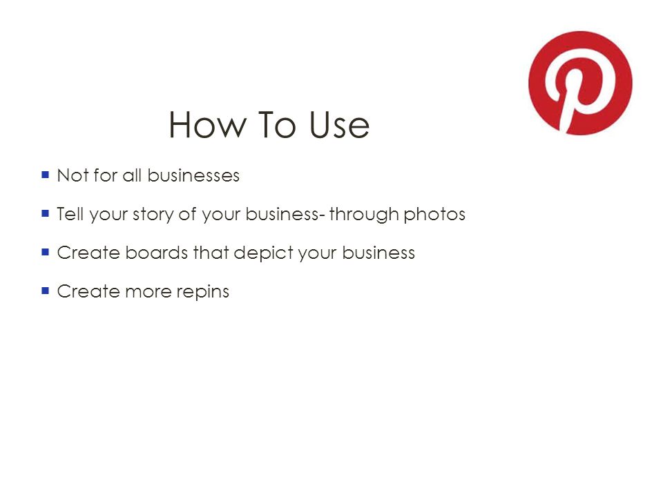 How To Use  Not for all businesses  Tell your story of your business- through photos  Create boards that depict your business  Create more repins