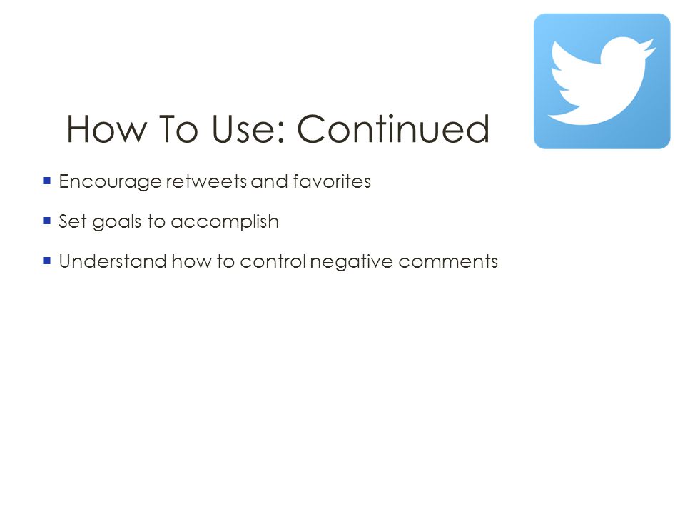 How To Use: Continued  Encourage retweets and favorites  Set goals to accomplish  Understand how to control negative comments